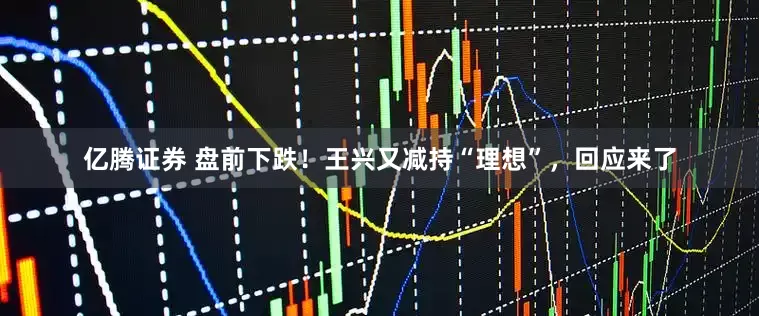 亿腾证券 盘前下跌！王兴又减持“理想”，回应来了