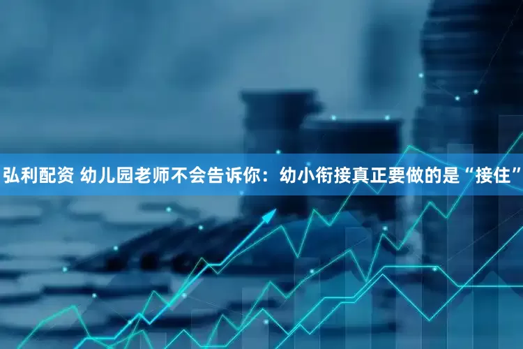 弘利配资 幼儿园老师不会告诉你：幼小衔接真正要做的是“接住”