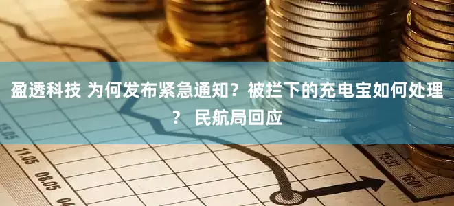 盈透科技 为何发布紧急通知？被拦下的充电宝如何处理？ 民航局回应