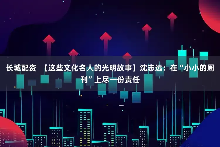 长城配资  【这些文化名人的光明故事】沈志远：在“小小的周刊”上尽一份责任