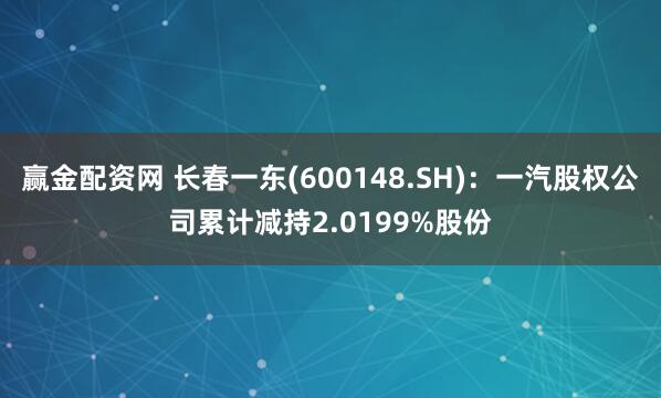 赢金配资网 长春一东(600148.SH)：一汽股权公司累计减持2.0199%股份