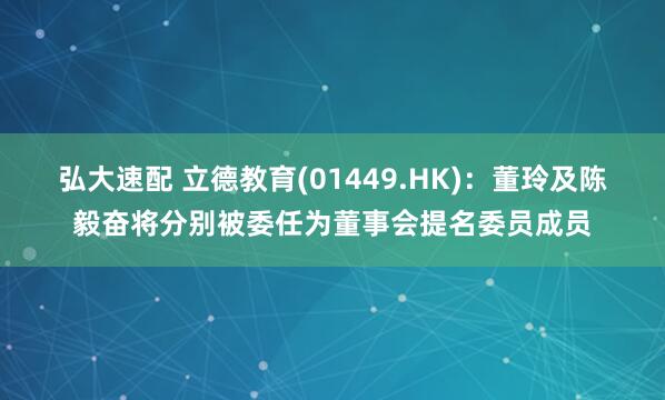 弘大速配 立德教育(01449.HK)：董玲及陈毅奋将分别被委任为董事会提名委员成员