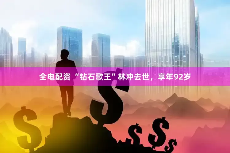 全电配资 “钻石歌王”林冲去世，享年92岁
