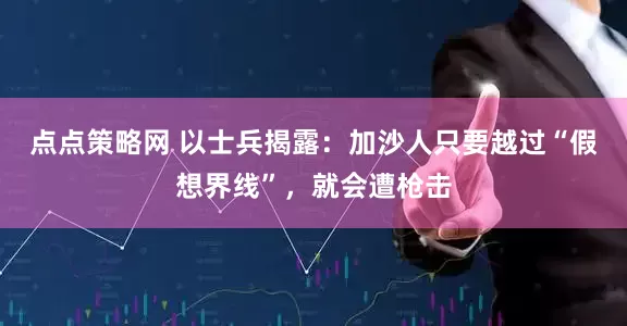 点点策略网 以士兵揭露：加沙人只要越过“假想界线”，就会遭枪击