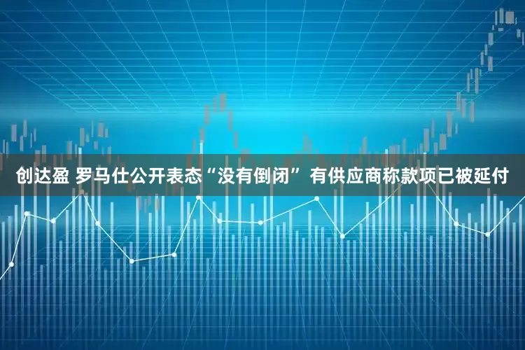 创达盈 罗马仕公开表态“没有倒闭” 有供应商称款项已被延付