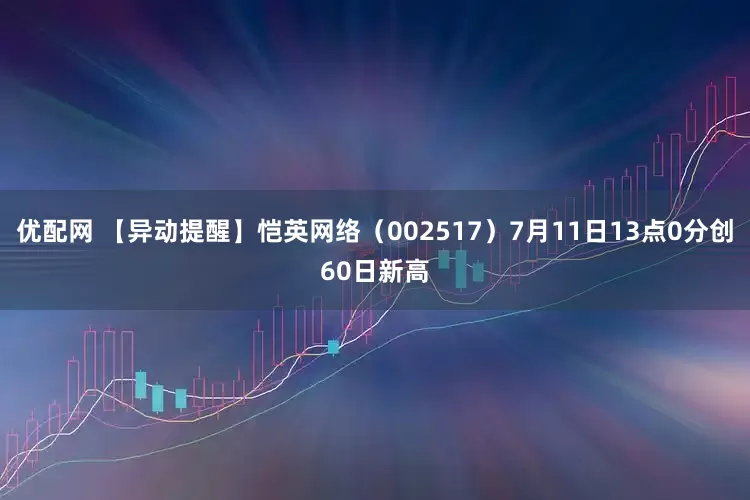 优配网 【异动提醒】恺英网络（002517）7月11日13点0分创60日新高