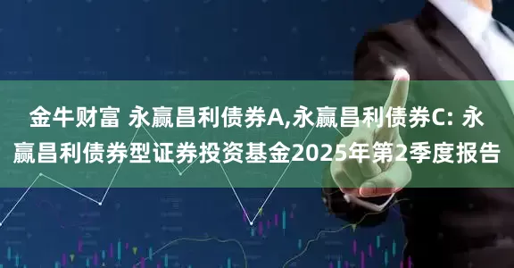 金牛财富 永赢昌利债券A,永赢昌利债券C: 永赢昌利债券型证券投资基金2025年第2季度报告