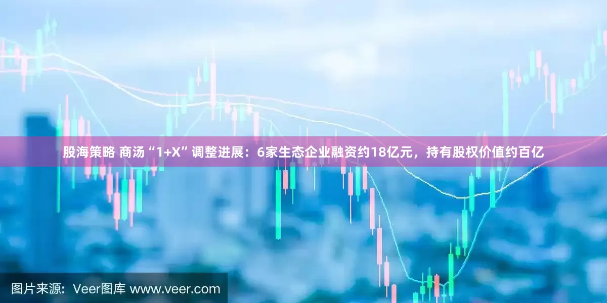 股海策略 商汤“1+X”调整进展：6家生态企业融资约18亿元，持有股权价值约百亿