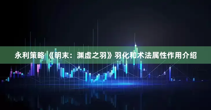 永利策略 《明末：渊虚之羽》羽化和术法属性作用介绍
