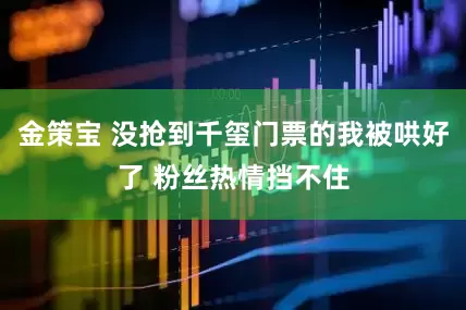 金策宝 没抢到千玺门票的我被哄好了 粉丝热情挡不住