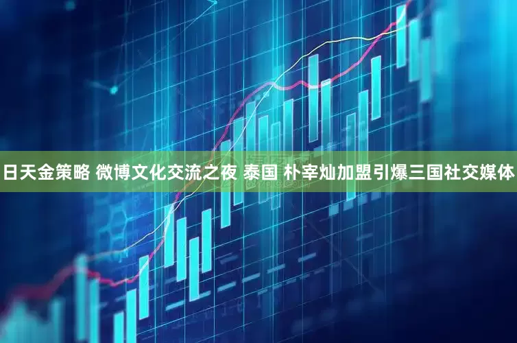 日天金策略 微博文化交流之夜 泰国 朴宰灿加盟引爆三国社交媒体