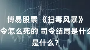 博易股票 《扫毒风暴》司令怎么死的 司令结局是什么？