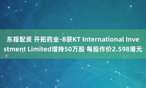 东程配资 开拓药业-B获KT International Investment Limited增持50万股 每股作价2.598港元