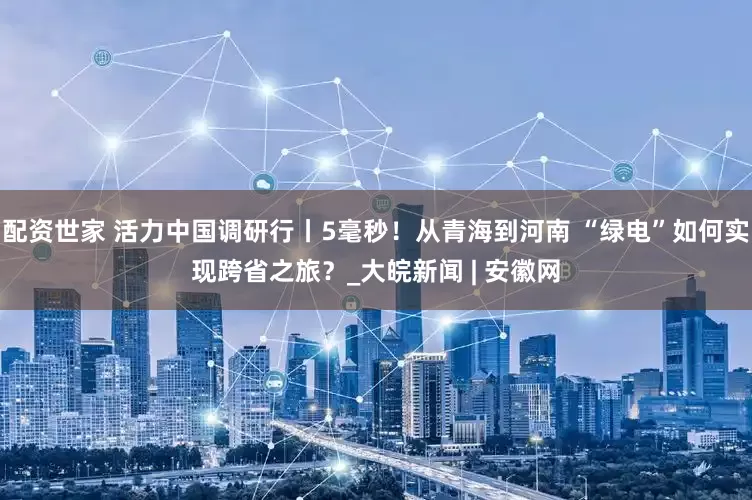 配资世家 活力中国调研行丨5毫秒！从青海到河南 “绿电”如何实现跨省之旅？_大皖新闻 | 安徽网