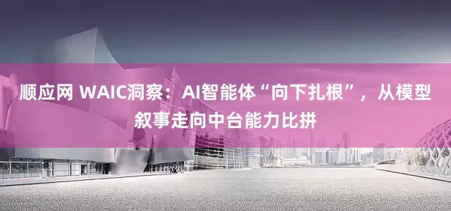 顺应网 WAIC洞察：AI智能体“向下扎根”，从模型叙事走向中台能力比拼