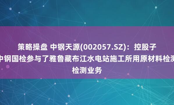 策略操盘 中钢天源(002057.SZ)：控股子公司中钢国检参与了雅鲁藏布江水电站施工所用原材料检测业务
