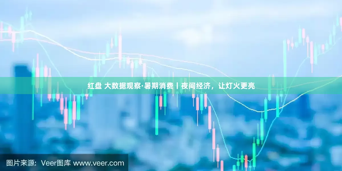 红盘 大数据观察·暑期消费丨夜间经济，让灯火更亮