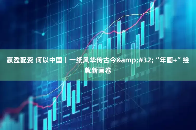 赢盈配资 何以中国丨一纸风华传古今&#32;“年画+”绘就新画卷