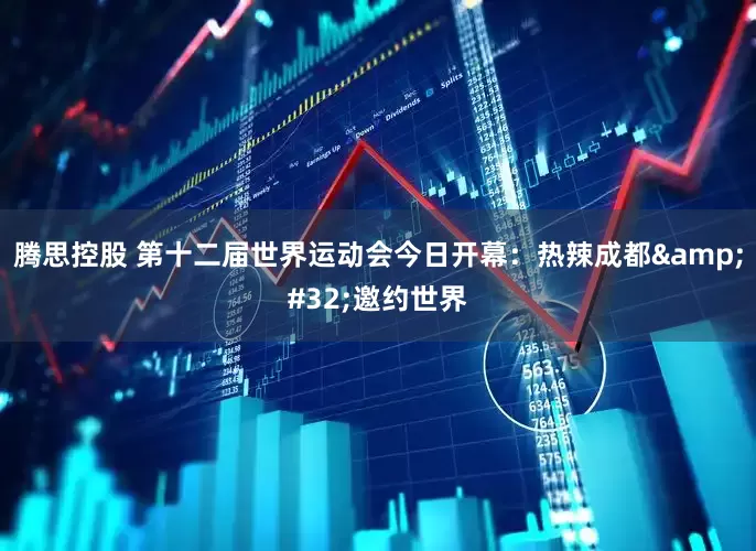 腾思控股 第十二届世界运动会今日开幕：热辣成都&#32;邀约世界