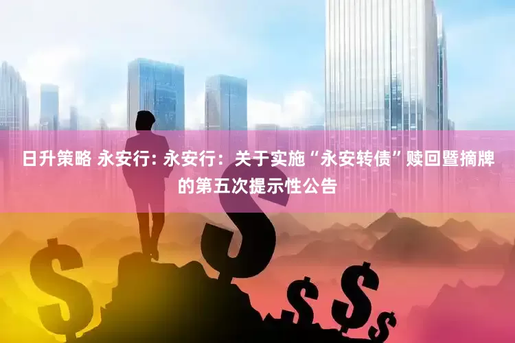 日升策略 永安行: 永安行:关于实施“永安转债”赎回暨摘牌的第五次提示性公告