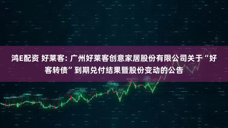 鸿E配资 好莱客: 广州好莱客创意家居股份有限公司关于“好客转债”到期兑付结果暨股份变动的公告