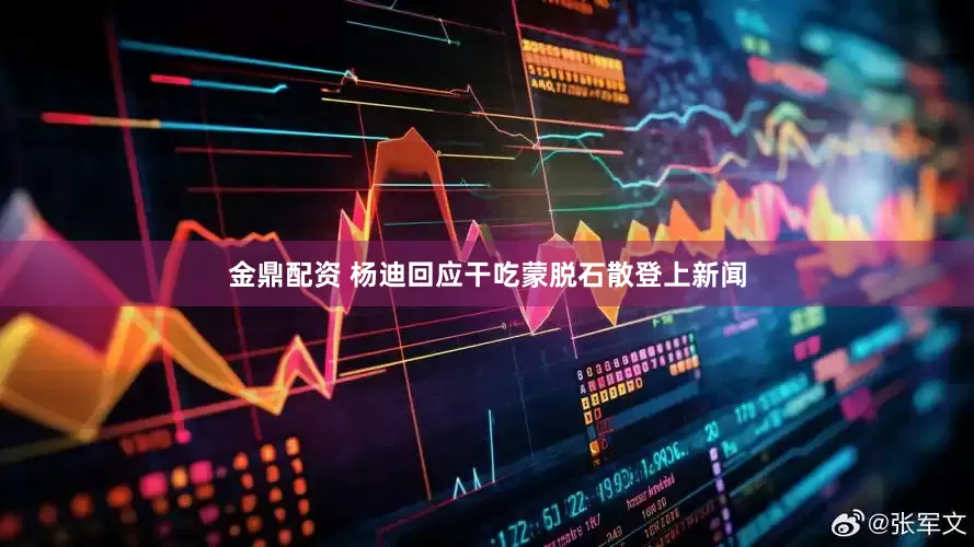 金鼎配资 杨迪回应干吃蒙脱石散登上新闻