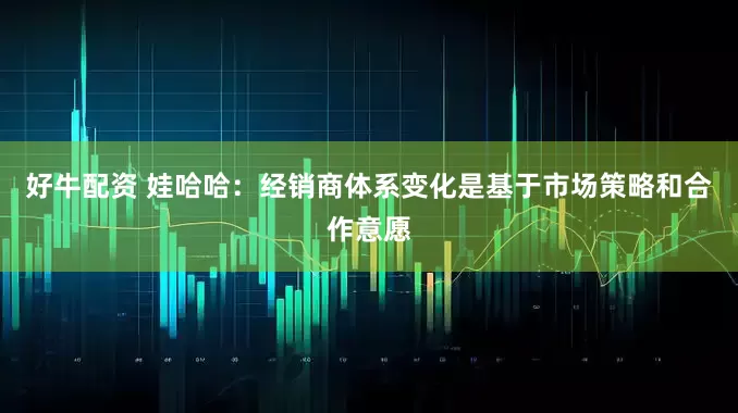 好牛配资 娃哈哈：经销商体系变化是基于市场策略和合作意愿