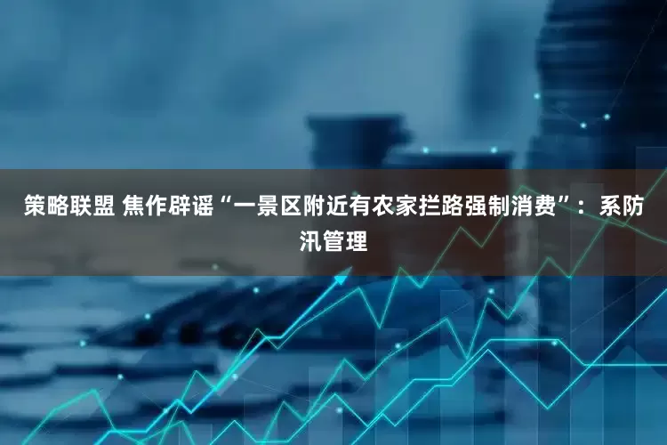 策略联盟 焦作辟谣“一景区附近有农家拦路强制消费”：系防汛管理
