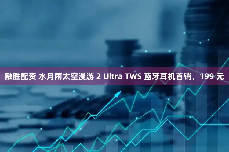 融胜配资 水月雨太空漫游 2 Ultra TWS 蓝牙耳机首销，199 元
