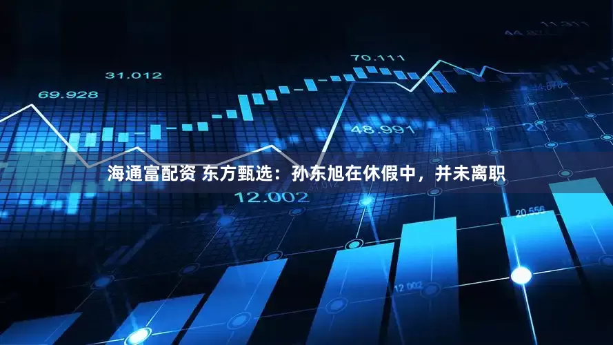 海通富配资 东方甄选：孙东旭在休假中，并未离职