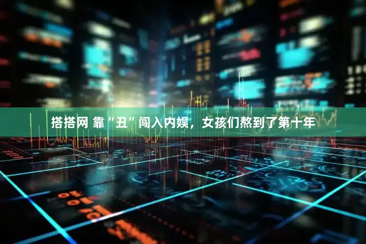 搭搭网 靠“丑”闯入内娱，女孩们熬到了第十年