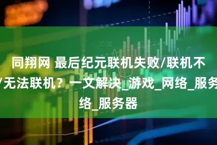 同翔网 最后纪元联机失败/联机不了/无法联机？一文解决_游戏_网络_服务器