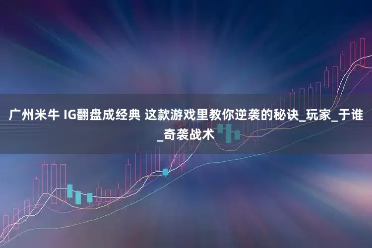 广州米牛 IG翻盘成经典 这款游戏里教你逆袭的秘诀_玩家_于谁_奇袭战术