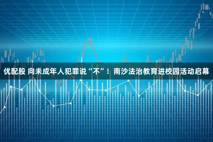 优配股 向未成年人犯罪说“不”！南沙法治教育进校园活动启幕