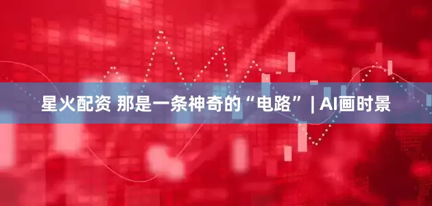 星火配资 那是一条神奇的“电路” | AI画时景