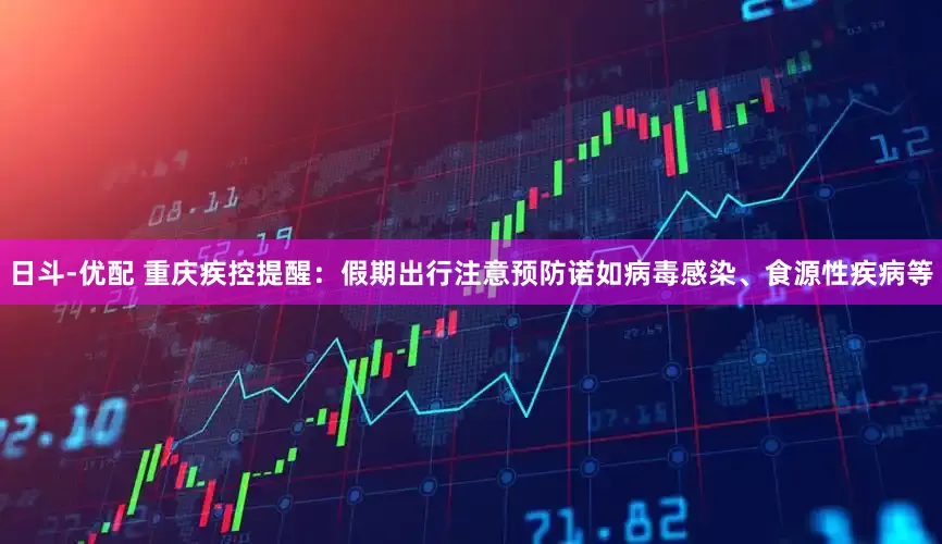 日斗-优配 重庆疾控提醒：假期出行注意预防诺如病毒感染、食源性疾病等