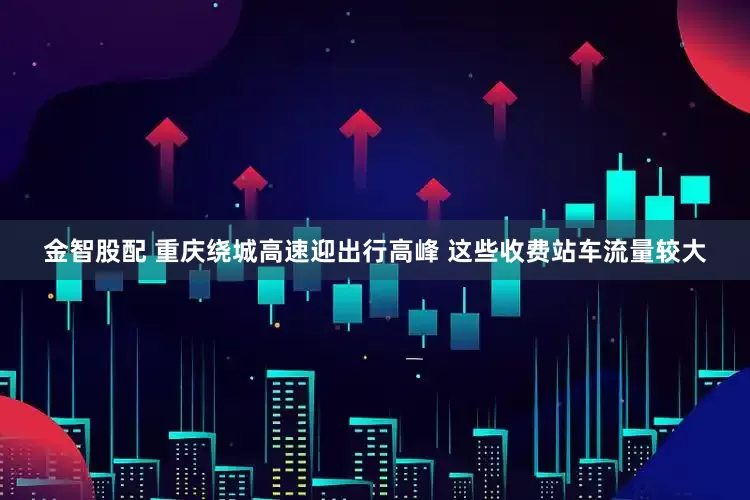 金智股配 重庆绕城高速迎出行高峰 这些收费站车流量较大