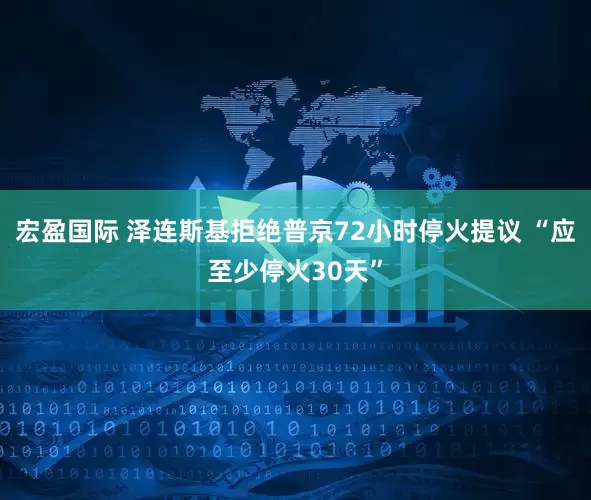 宏盈国际 泽连斯基拒绝普京72小时停火提议 “应至少停火30天”