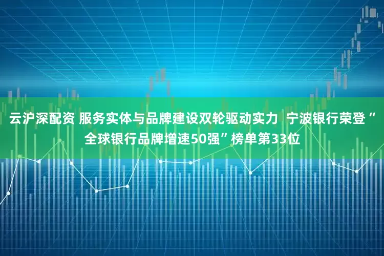云沪深配资 服务实体与品牌建设双轮驱动实力  宁波银行荣登“全球银行品牌增速50强”榜单第33位