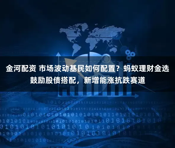 金河配资 市场波动基民如何配置？蚂蚁理财金选鼓励股债搭配，新增能涨抗跌赛道