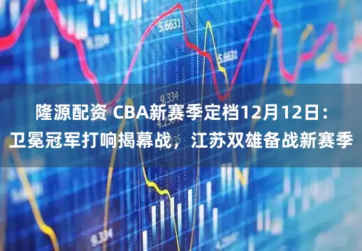 隆源配资 CBA新赛季定档12月12日:卫冕冠军打响揭幕战,江苏双雄备战新赛季