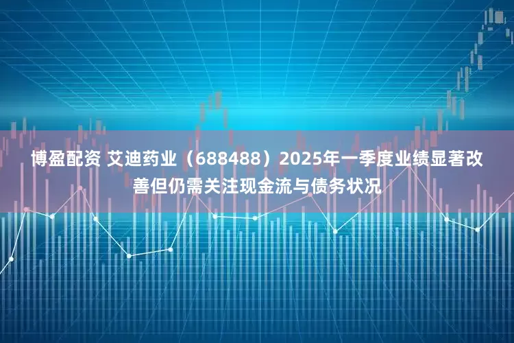 博盈配资 艾迪药业（688488）2025年一季度业绩显著改善但仍需关注现金流与债务状况