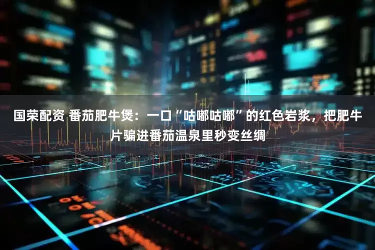 国荣配资 番茄肥牛煲：一口“咕嘟咕嘟”的红色岩浆，把肥牛片骗进番茄温泉里秒变丝绸