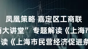 凤凰策略 嘉定区工商联举办“嘉商大讲堂” 专题解读《上海市民营经济促进条例》