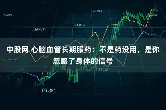 中股网 心脑血管长期服药：不是药没用，是你忽略了身体的信号