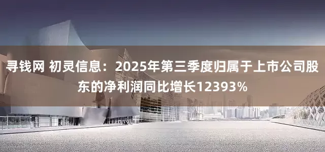 寻钱网 初灵信息：2025年第三季度归属于上市公司股东的净利润同比增长12393%
