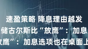 速盈策略 降息理由越发难寻？美联储古尔斯比“放鹰”：加息选项也在桌面上！