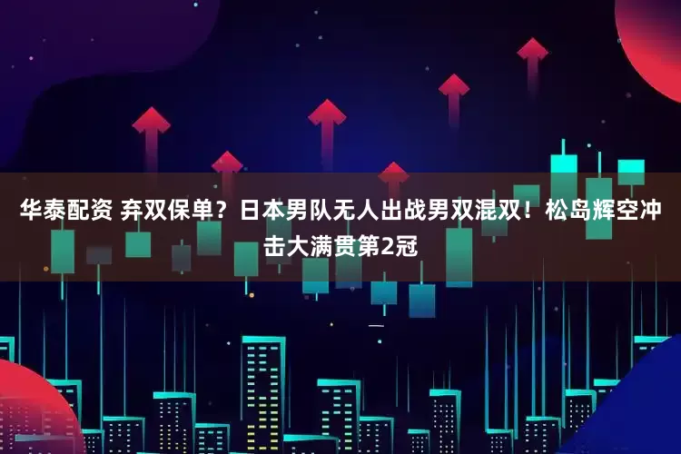 华泰配资 弃双保单？日本男队无人出战男双混双！松岛辉空冲击大满贯第2冠
