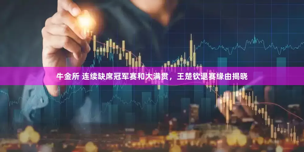 牛金所 连续缺席冠军赛和大满贯,王楚钦退赛缘由揭晓