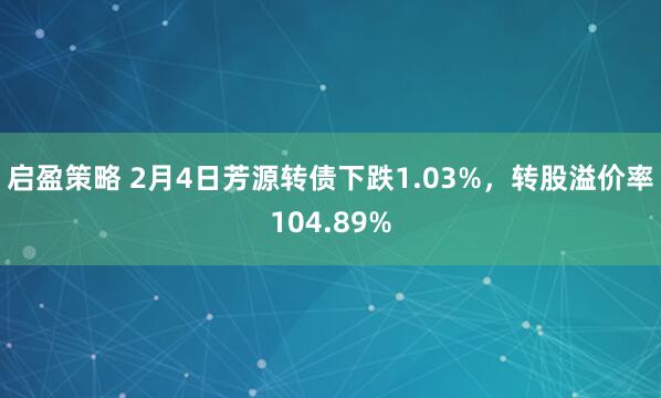 启盈策略 2月4日芳源转债下跌1.03%，转股溢价率104.89%
